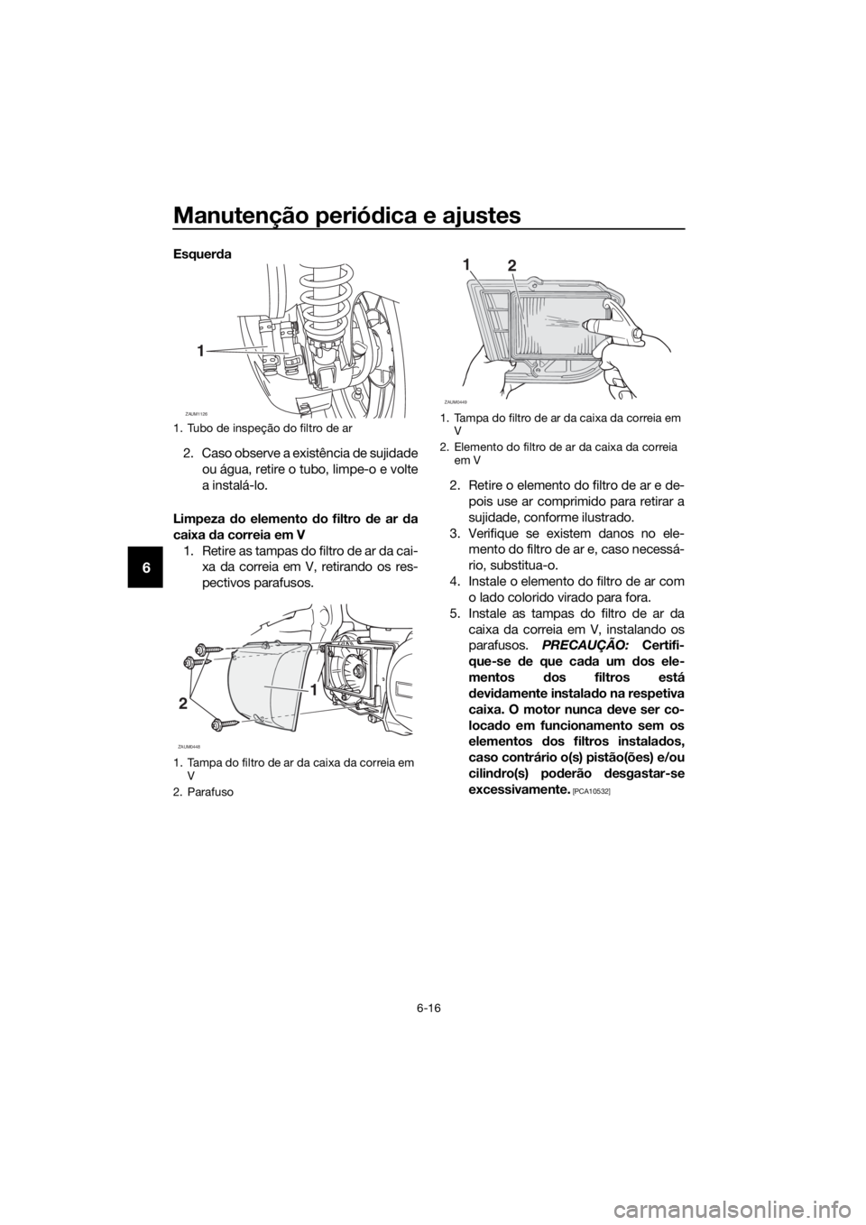 YAMAHA XMAX 250 2016 Manual de utilização (in Portuguese) Manutenção periódica e ajustes
6-16
6
Esquerda
2. Caso observe a existência de sujidade
ou água, retire o tubo, limpe-o e volte
a instalá-lo.
Limpeza do elemento do filtro de ar da
caixa da corr YAMAHA XMAX 250 2016 Manual de utilização (in Portuguese) Manutenção periódica e ajustes
6-16
6
Esquerda
2. Caso observe a existência de sujidade
ou água, retire o tubo, limpe-o e volte
a instalá-lo.
Limpeza do elemento do filtro de ar da
caixa da corr