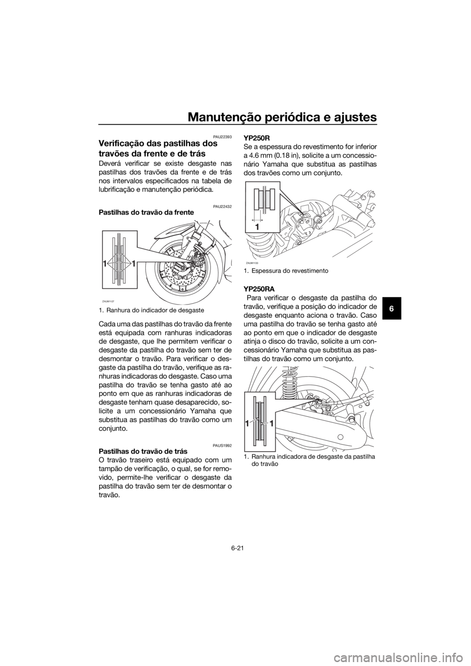 YAMAHA XMAX 250 2016 Manual de utilização (in Portuguese) Manutenção periódica e ajustes
6-21
6
PAU22393
Verificação das pastilhas dos
travões da frente e de trás
Deverá verificar se existe desgaste nas
pastilhas dos travões da frente e de trás
no YAMAHA XMAX 250 2016 Manual de utilização (in Portuguese) Manutenção periódica e ajustes
6-21
6
PAU22393
Verificação das pastilhas dos
travões da frente e de trás
Deverá verificar se existe desgaste nas
pastilhas dos travões da frente e de trás
no