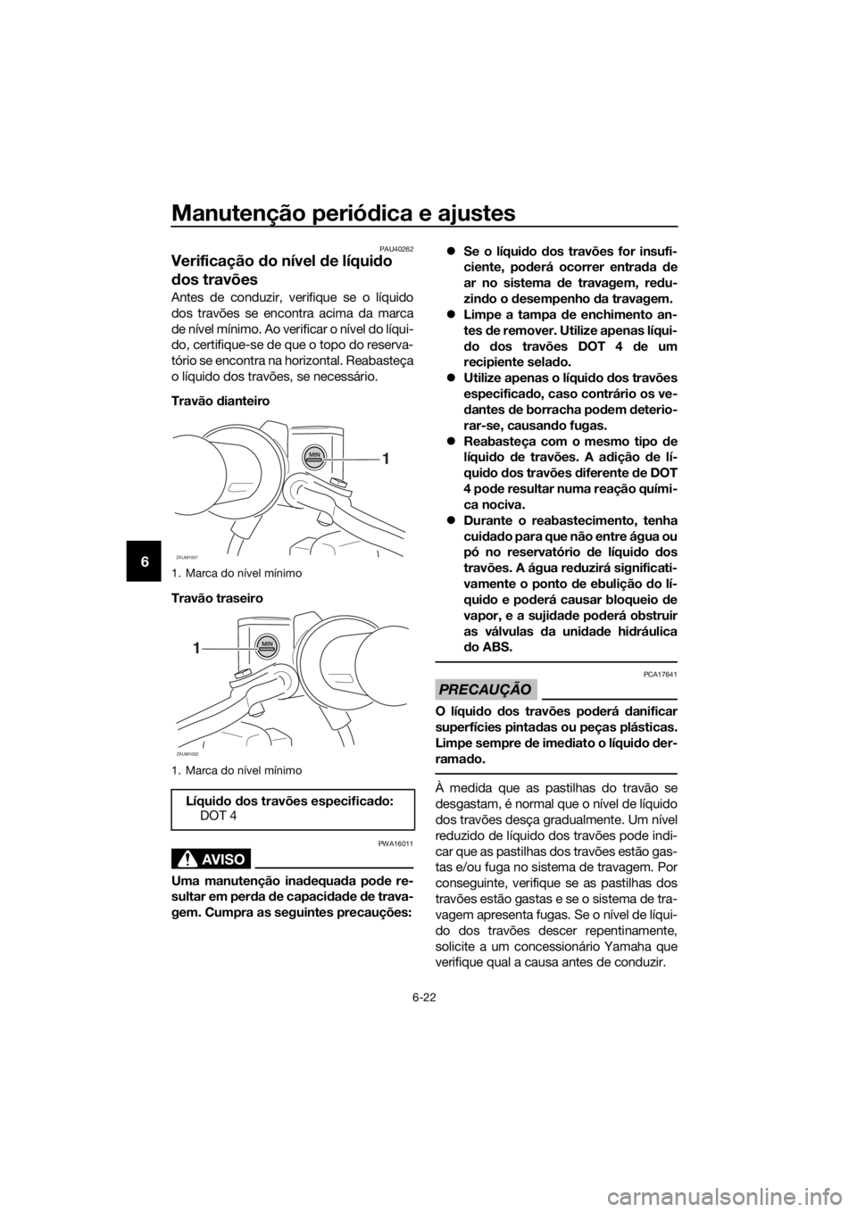 YAMAHA XMAX 250 2016 Manual de utilização (in Portuguese) Manutenção periódica e ajustes
6-22
6
PAU40262
Verificação do nível de líquido
dos travões
Antes de conduzir, verifique se o líquido
dos travões se encontra acima da marca
de nível mínimo YAMAHA XMAX 250 2016 Manual de utilização (in Portuguese) Manutenção periódica e ajustes
6-22
6
PAU40262
Verificação do nível de líquido
dos travões
Antes de conduzir, verifique se o líquido
dos travões se encontra acima da marca
de nível mínimo