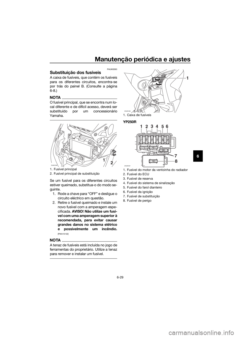 YAMAHA XMAX 250 2016 Manual de utilização (in Portuguese) Manutenção periódica e ajustes
6-29
6
PAUM3093
Substituição dos fusíveis
A caixa de fusíveis, que contém os fusíveis
para os diferentes circuitos, encontra-se
por trás do painel B. (Consulte YAMAHA XMAX 250 2016 Manual de utilização (in Portuguese) Manutenção periódica e ajustes
6-29
6
PAUM3093
Substituição dos fusíveis
A caixa de fusíveis, que contém os fusíveis
para os diferentes circuitos, encontra-se
por trás do painel B. (Consulte