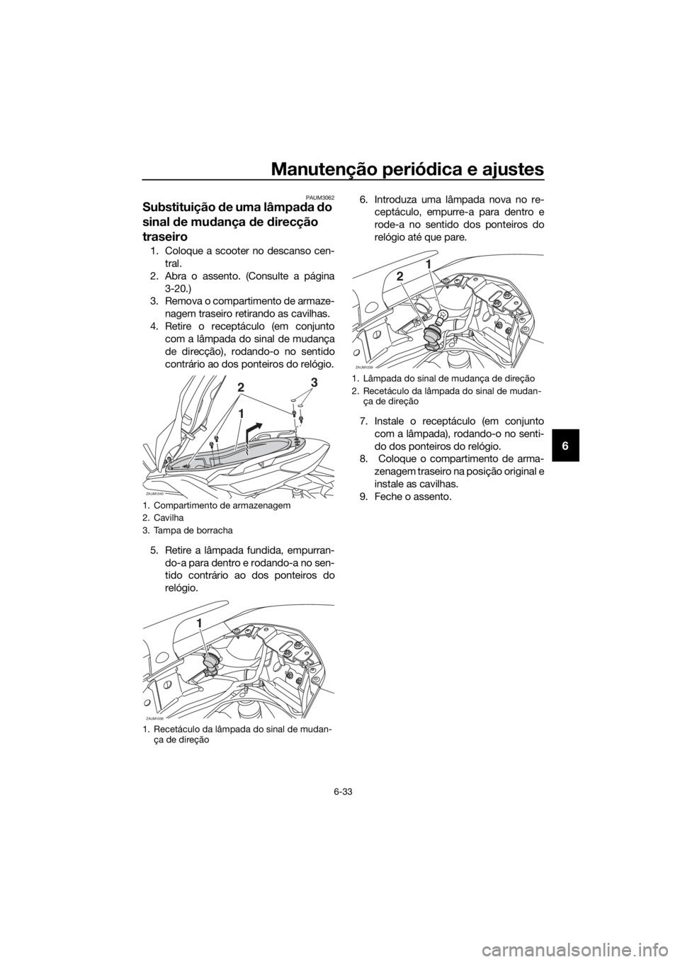 YAMAHA XMAX 250 2016 Manual de utilização (in Portuguese) Manutenção periódica e ajustes
6-33
6
PAUM3062
Substituição de uma lâmpada do
sinal de mudança de direcção
traseiro
1. Coloque a scooter no descanso cen-
tral.
2. Abra o assento. (Consulte YAMAHA XMAX 250 2016 Manual de utilização (in Portuguese) Manutenção periódica e ajustes
6-33
6
PAUM3062
Substituição de uma lâmpada do
sinal de mudança de direcção
traseiro
1. Coloque a scooter no descanso cen-
tral.
2. Abra o assento. (Consulte