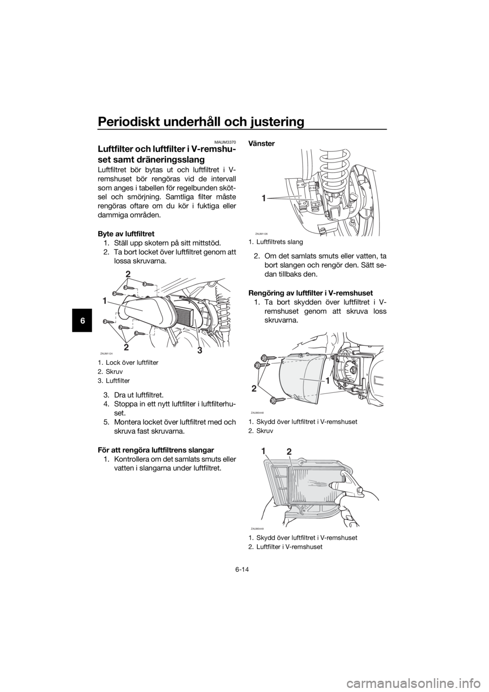 YAMAHA XMAX 250 2016 Bruksanvisningar (in Swedish) Periodiskt underhåll och justering
6-14
6
MAUM3370
Luftfilter och luftfilter i V-remshu-
set samt dräneringsslang
Luftfiltret bör bytas ut och luftfiltret i V-
remshuset bör rengöras vid de inte YAMAHA XMAX 250 2016 Bruksanvisningar (in Swedish) Periodiskt underhåll och justering
6-14
6
MAUM3370
Luftfilter och luftfilter i V-remshu-
set samt dräneringsslang
Luftfiltret bör bytas ut och luftfiltret i V-
remshuset bör rengöras vid de inte