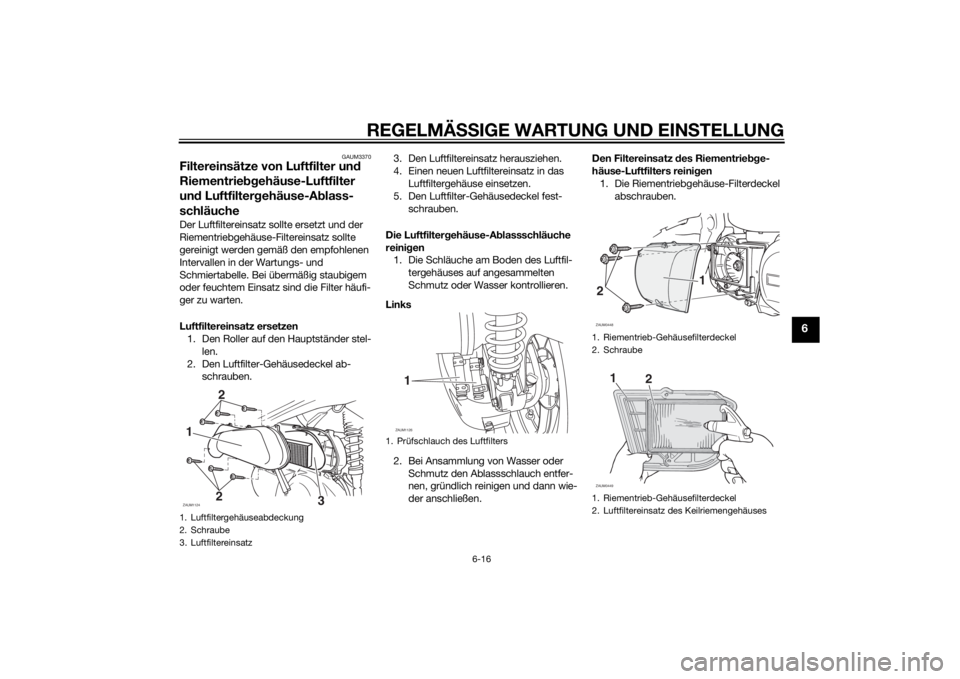 YAMAHA XMAX 250 2014  Betriebsanleitungen (in German) REGELMÄSSIGE WARTUNG UND EINSTELLUNG
6-16
6
GAUM3370
Filtereinsätze von Luftfilter und 
Riementriebgehäuse-Luftfilter 
und Luftfiltergehäuse-Ablass-
schläucheDer Luftfiltereinsatz sollte ersetzt 