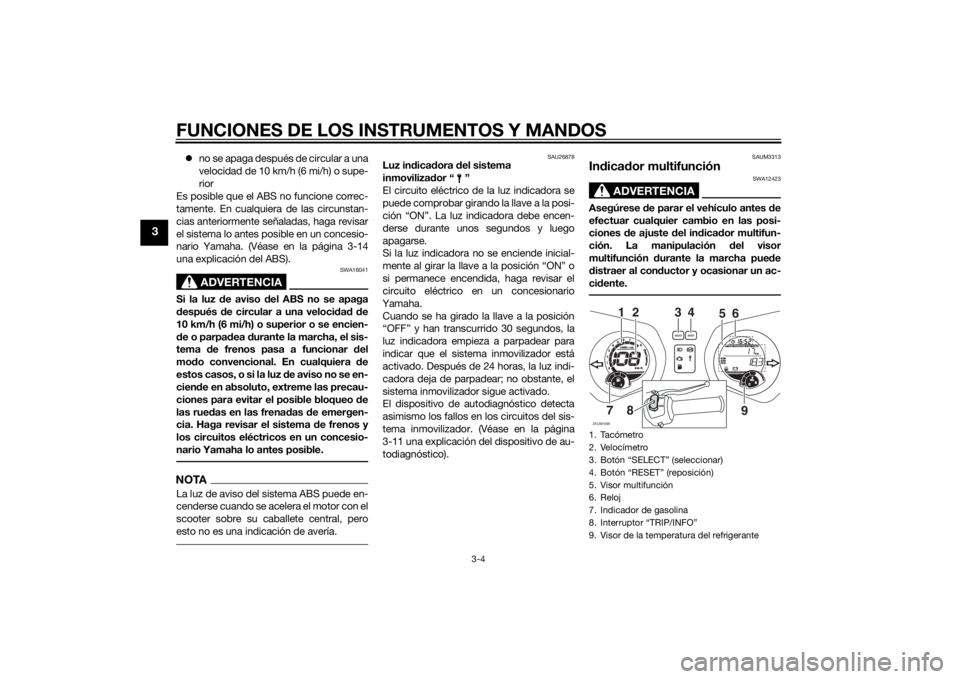YAMAHA XMAX 250 2014  Manuale de Empleo (in Spanish) FUNCIONES DE LOS INSTRUMENTOS Y MANDOS
3-4
3
no se apaga después de circular a una
velocidad de 10 km/h (6 mi/h) o supe-
rior
Es posible que el ABS no funcione correc-
tamente. En cualquiera de la