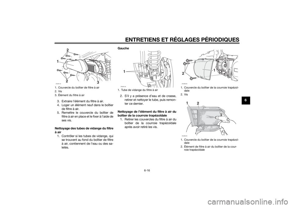 YAMAHA XMAX 250 2014 Notices Demploi (in French) ENTRETIENS ET RÉGLAGES PÉRIODIQUES
6-16
6
3. Extraire l’élément du filtre à air.
4. Loger un élément neuf dans le boîtier
de filtre à air.
5. Remettre le couvercle du boîtier de
filtre à YAMAHA XMAX 250 2014 Notices Demploi (in French) ENTRETIENS ET RÉGLAGES PÉRIODIQUES
6-16
6
3. Extraire l’élément du filtre à air.
4. Loger un élément neuf dans le boîtier
de filtre à air.
5. Remettre le couvercle du boîtier de
filtre à
