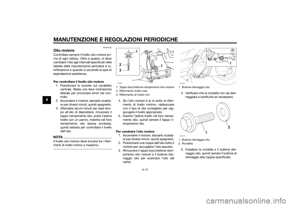 YAMAHA XMAX 250 2014 Manuale duso (in Italian) MANUTENZIONE E REGOLAZIONI PERIODICHE
6-12
6
HAUM1552
Olio motoreControllare sempre il livello olio motore pri-
ma di ogni utilizzo. Oltre a questo, si deve
cambiare l’olio agli intervalli specifica YAMAHA XMAX 250 2014 Manuale duso (in Italian) MANUTENZIONE E REGOLAZIONI PERIODICHE
6-12
6
HAUM1552
Olio motoreControllare sempre il livello olio motore pri-
ma di ogni utilizzo. Oltre a questo, si deve
cambiare l’olio agli intervalli specifica