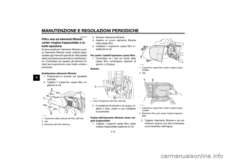 YAMAHA XMAX 250 2014 Manuale duso (in Italian) MANUTENZIONE E REGOLAZIONI PERIODICHE
6-16
6
HAUM3370
Filtro aria ed elementi filtranti
carter cinghia trapezoidale e tu-
betti ispezioneSi deve sostituire l’elemento filtrante e puli-
re l’eleme YAMAHA XMAX 250 2014 Manuale duso (in Italian) MANUTENZIONE E REGOLAZIONI PERIODICHE
6-16
6
HAUM3370
Filtro aria ed elementi filtranti
carter cinghia trapezoidale e tu-
betti ispezioneSi deve sostituire l’elemento filtrante e puli-
re l’eleme