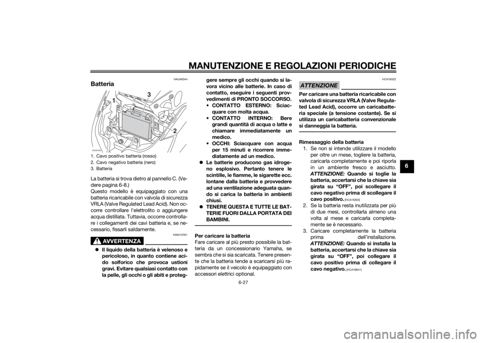 YAMAHA XMAX 250 2014 Manuale duso (in Italian) MANUTENZIONE E REGOLAZIONI PERIODICHE
6-27
6
HAU46344
BatteriaLa batteria si trova dietro al pannello C. (Ve-
dere pagina 6-8.)
Questo modello è equipaggiato con una
batteria ricaricabile con valvola YAMAHA XMAX 250 2014 Manuale duso (in Italian) MANUTENZIONE E REGOLAZIONI PERIODICHE
6-27
6
HAU46344
BatteriaLa batteria si trova dietro al pannello C. (Ve-
dere pagina 6-8.)
Questo modello è equipaggiato con una
batteria ricaricabile con valvola