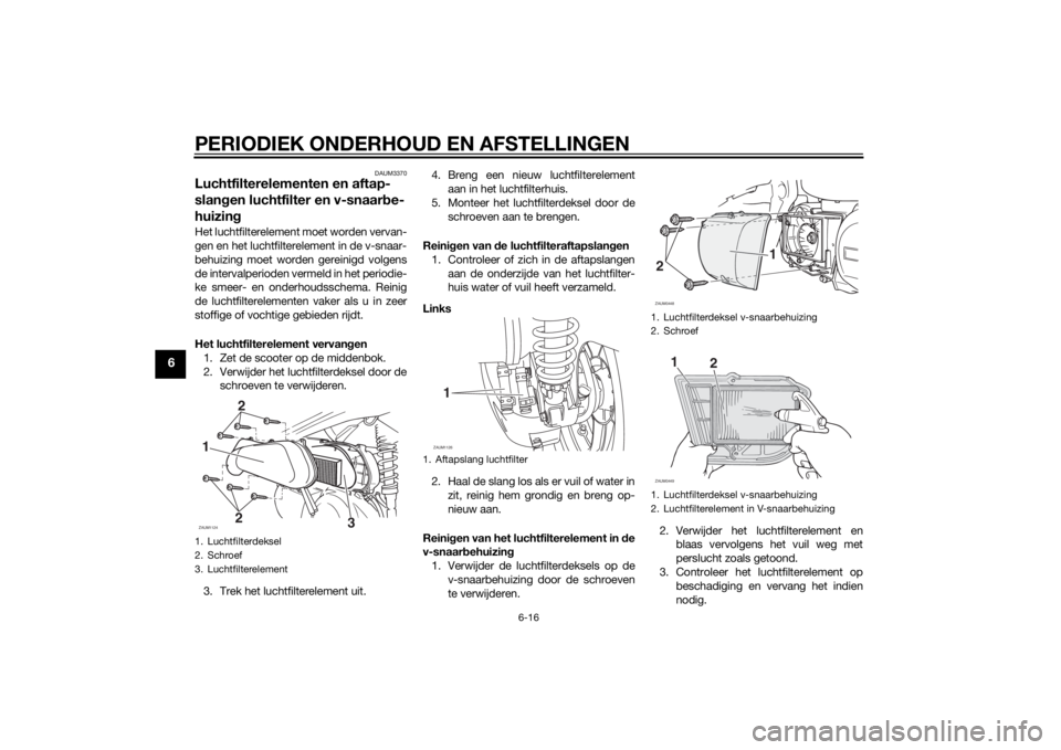 YAMAHA XMAX 250 2014 Instructieboekje (in Dutch) PERIODIEK ONDERHOUD EN AFSTELLINGEN
6-16
6
DAUM3370
Luchtfilterelementen en aftap-
slangen luchtfilter en v-snaarbe-
huizingHet luchtfilterelement moet worden vervan-
gen en het luchtfilterelement in YAMAHA XMAX 250 2014 Instructieboekje (in Dutch) PERIODIEK ONDERHOUD EN AFSTELLINGEN
6-16
6
DAUM3370
Luchtfilterelementen en aftap-
slangen luchtfilter en v-snaarbe-
huizingHet luchtfilterelement moet worden vervan-
gen en het luchtfilterelement in