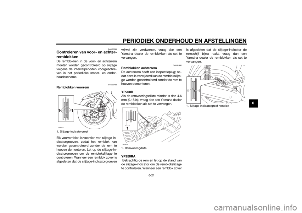YAMAHA XMAX 250 2014 Instructieboekje (in Dutch) PERIODIEK ONDERHOUD EN AFSTELLINGEN
6-21
6
DAU22393
Controleren van voor- en achter-
remblokkenDe remblokken in de voor- en achterrem
moeten worden gecontroleerd op slijtage
volgens de intervalperiode YAMAHA XMAX 250 2014 Instructieboekje (in Dutch) PERIODIEK ONDERHOUD EN AFSTELLINGEN
6-21
6
DAU22393
Controleren van voor- en achter-
remblokkenDe remblokken in de voor- en achterrem
moeten worden gecontroleerd op slijtage
volgens de intervalperiode