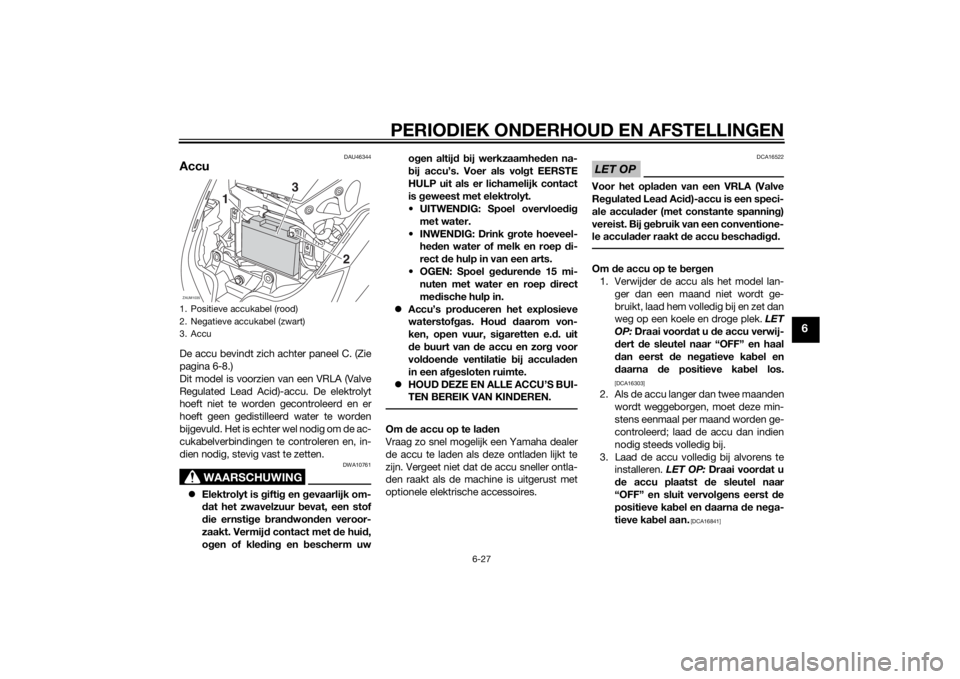YAMAHA XMAX 250 2014 Instructieboekje (in Dutch) PERIODIEK ONDERHOUD EN AFSTELLINGEN
6-27
6
DAU46344
AccuDe accu bevindt zich achter paneel C. (Zie
pagina 6-8.)
Dit model is voorzien van een VRLA (Valve
Regulated Lead Acid)-accu. De elektrolyt
hoeft YAMAHA XMAX 250 2014 Instructieboekje (in Dutch) PERIODIEK ONDERHOUD EN AFSTELLINGEN
6-27
6
DAU46344
AccuDe accu bevindt zich achter paneel C. (Zie
pagina 6-8.)
Dit model is voorzien van een VRLA (Valve
Regulated Lead Acid)-accu. De elektrolyt
hoeft