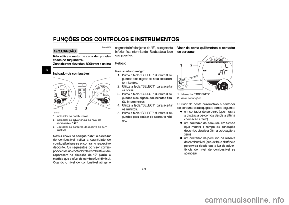 YAMAHA XMAX 250 2014 Manual de utilização (in Portuguese) FUNÇÕES DOS CONTROLOS E INSTRUMENTOS
3-6
3
PRECAUÇÃO
PCAM1150
Não utilize o motor na zona de rpm ele-
vadas do taquímetro.
Zona de rpm elevadas: 8000 rpm e acimaIndicador de combustível
Com a c YAMAHA XMAX 250 2014 Manual de utilização (in Portuguese) FUNÇÕES DOS CONTROLOS E INSTRUMENTOS
3-6
3
PRECAUÇÃO
PCAM1150
Não utilize o motor na zona de rpm ele-
vadas do taquímetro.
Zona de rpm elevadas: 8000 rpm e acimaIndicador de combustível
Com a c