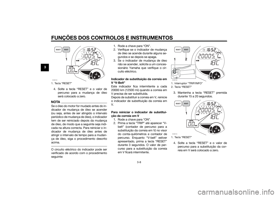YAMAHA XMAX 250 2014 Manual de utilização (in Portuguese) FUNÇÕES DOS CONTROLOS E INSTRUMENTOS
3-8
3
4. Solte a tecla “RESET” e o valor de
percurso para a mudança de óleo
será colocado a zero.NOTASe o óleo do motor for mudado antes do in-
dicador d YAMAHA XMAX 250 2014 Manual de utilização (in Portuguese) FUNÇÕES DOS CONTROLOS E INSTRUMENTOS
3-8
3
4. Solte a tecla “RESET” e o valor de
percurso para a mudança de óleo
será colocado a zero.NOTASe o óleo do motor for mudado antes do in-
dicador d
