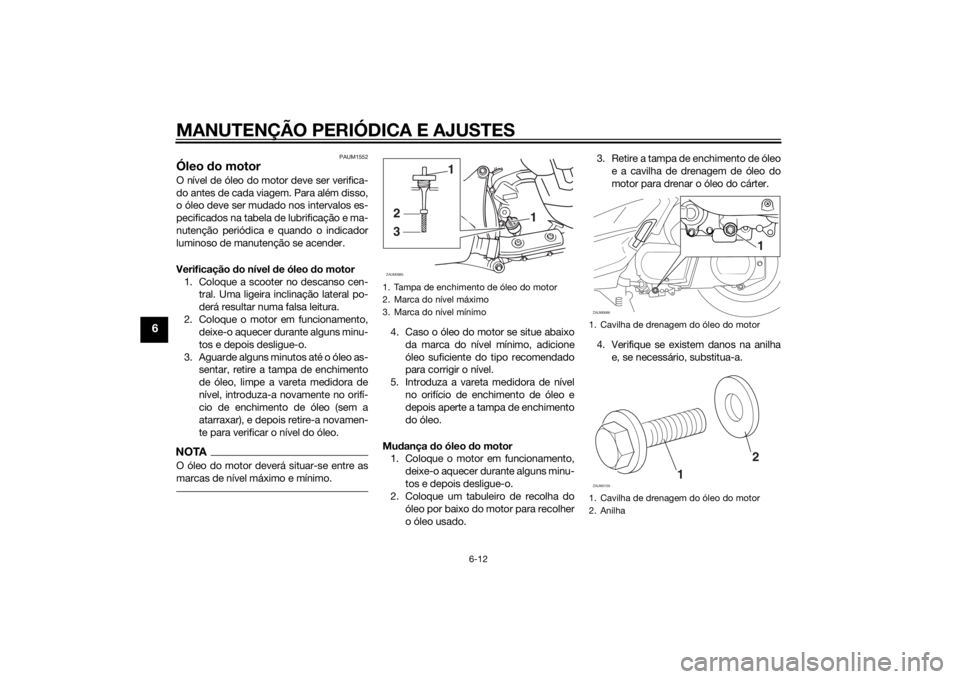 YAMAHA XMAX 250 2014 Manual de utilização (in Portuguese) MANUTENÇÃO PERIÓDICA E AJUSTES
6-12
6
PAUM1552
Óleo do motorO nível de óleo do motor deve ser verifica-
do antes de cada viagem. Para além disso,
o óleo deve ser mudado nos intervalos es-
peci YAMAHA XMAX 250 2014 Manual de utilização (in Portuguese) MANUTENÇÃO PERIÓDICA E AJUSTES
6-12
6
PAUM1552
Óleo do motorO nível de óleo do motor deve ser verifica-
do antes de cada viagem. Para além disso,
o óleo deve ser mudado nos intervalos es-
peci