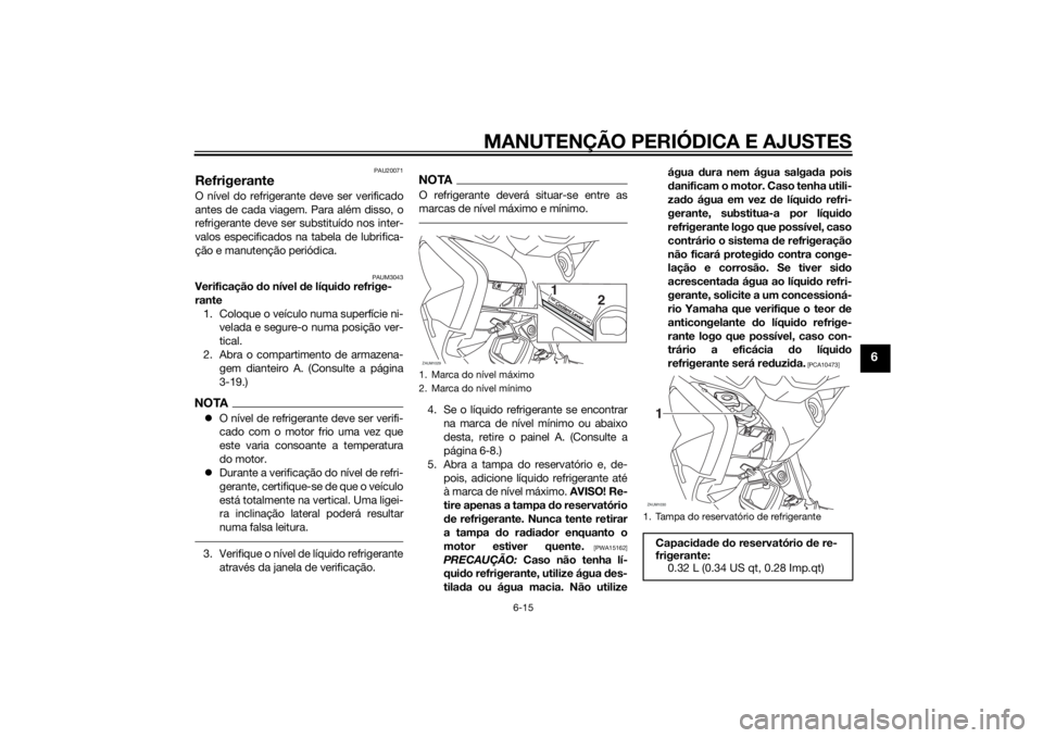 YAMAHA XMAX 250 2014 Manual de utilização (in Portuguese) MANUTENÇÃO PERIÓDICA E AJUSTES
6-15
6
PAU20071
RefrigeranteO nível do refrigerante deve ser verificado
antes de cada viagem. Para além disso, o
refrigerante deve ser substituído nos inter-
valos YAMAHA XMAX 250 2014 Manual de utilização (in Portuguese) MANUTENÇÃO PERIÓDICA E AJUSTES
6-15
6
PAU20071
RefrigeranteO nível do refrigerante deve ser verificado
antes de cada viagem. Para além disso, o
refrigerante deve ser substituído nos inter-
valos