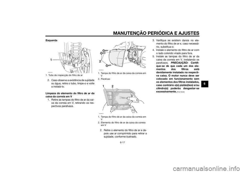 YAMAHA XMAX 250 2014 Manual de utilização (in Portuguese) MANUTENÇÃO PERIÓDICA E AJUSTES
6-17
6
Esquerda
2. Caso observe a existência de sujidade
ou água, retire o tubo, limpe-o e volte
a instalá-lo.
Limpeza do elemento do filtro de ar da
caixa da corr YAMAHA XMAX 250 2014 Manual de utilização (in Portuguese) MANUTENÇÃO PERIÓDICA E AJUSTES
6-17
6
Esquerda
2. Caso observe a existência de sujidade
ou água, retire o tubo, limpe-o e volte
a instalá-lo.
Limpeza do elemento do filtro de ar da
caixa da corr