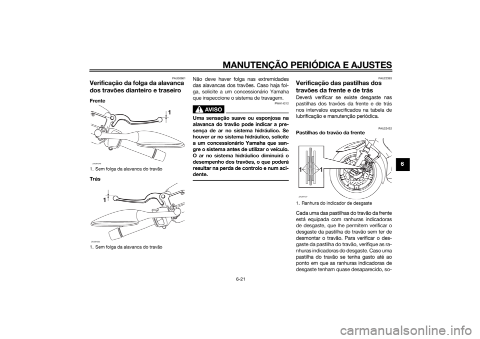 YAMAHA XMAX 250 2014 Manual de utilização (in Portuguese) MANUTENÇÃO PERIÓDICA E AJUSTES
6-21
6
PAU50861
Verificação da folga da alavanca
dos travões dianteiro e traseiroFrente
TrásNão deve haver folga nas extremidades
das alavancas dos travões. Ca YAMAHA XMAX 250 2014 Manual de utilização (in Portuguese) MANUTENÇÃO PERIÓDICA E AJUSTES
6-21
6
PAU50861
Verificação da folga da alavanca
dos travões dianteiro e traseiroFrente
TrásNão deve haver folga nas extremidades
das alavancas dos travões. Ca