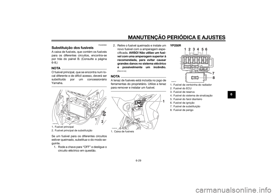YAMAHA XMAX 250 2014 Manual de utilização (in Portuguese) MANUTENÇÃO PERIÓDICA E AJUSTES
6-29
6
PAUM3092
Substituição dos fusíveisA caixa de fusíveis, que contém os fusíveis
para os diferentes circuitos, encontra-se
por trás do painel B. (Consulte YAMAHA XMAX 250 2014 Manual de utilização (in Portuguese) MANUTENÇÃO PERIÓDICA E AJUSTES
6-29
6
PAUM3092
Substituição dos fusíveisA caixa de fusíveis, que contém os fusíveis
para os diferentes circuitos, encontra-se
por trás do painel B. (Consulte