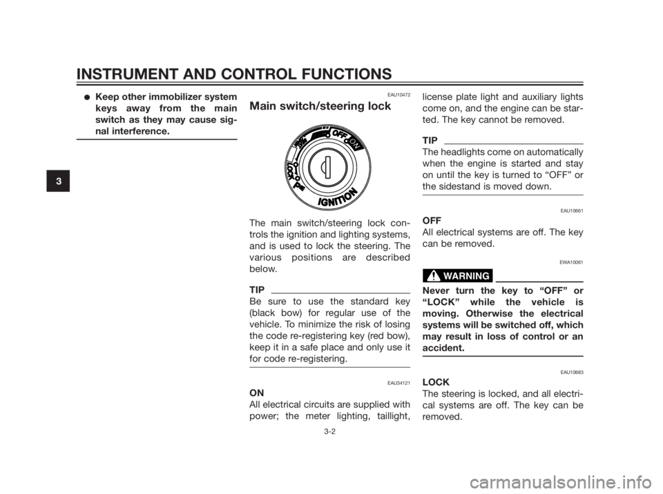 YAMAHA XMAX 250 2013  Owners Manual Keep other immobilizer system 
keys away from the main
switch as they may cause sig-
nal interference.
EAU10472
Main switch/steering lock
The main switch/steering lock con-
trols the ignition and lig