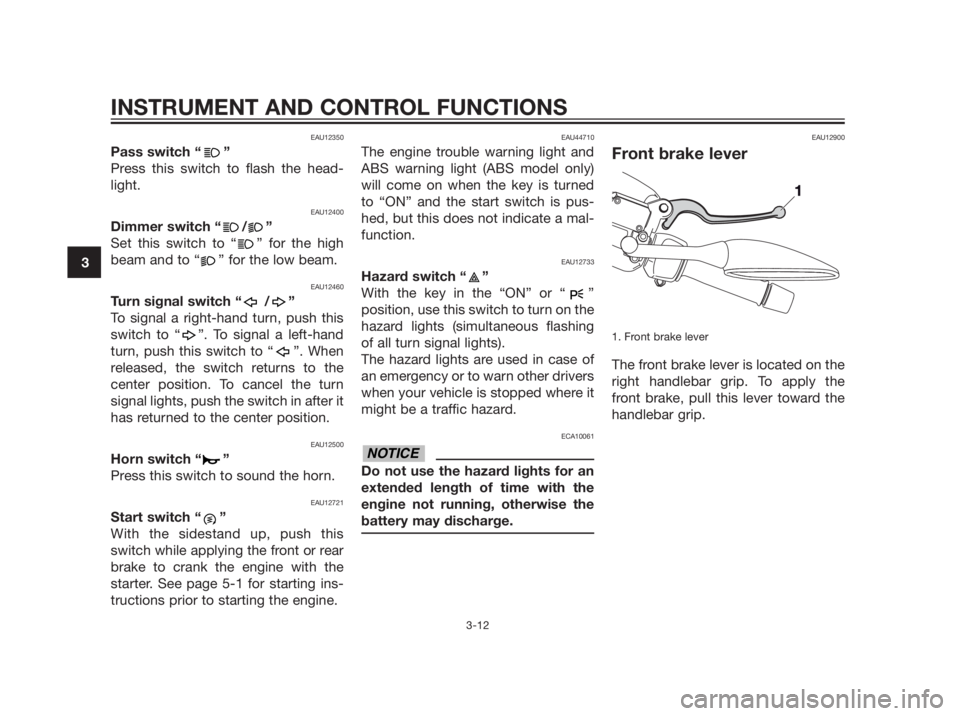 YAMAHA XMAX 250 2013 Owners Manual EAU12350
Pass switch “ ”
Press this switch to flash the head-
light.
EAU12400
Dimmer switch “ / ”
Set this switch to “ ” for the high
beam and to “ ” for the low beam.
EAU12460
Turn si