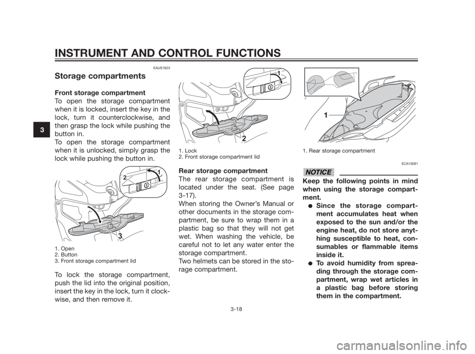 YAMAHA XMAX 250 2013 Owners Guide EAUS1623
Storage compartments
Front storage compartment
To open the storage compartment
when it is locked, insert the key in the
lock, turn it counterclockwise, and
then grasp the lock while pushing t