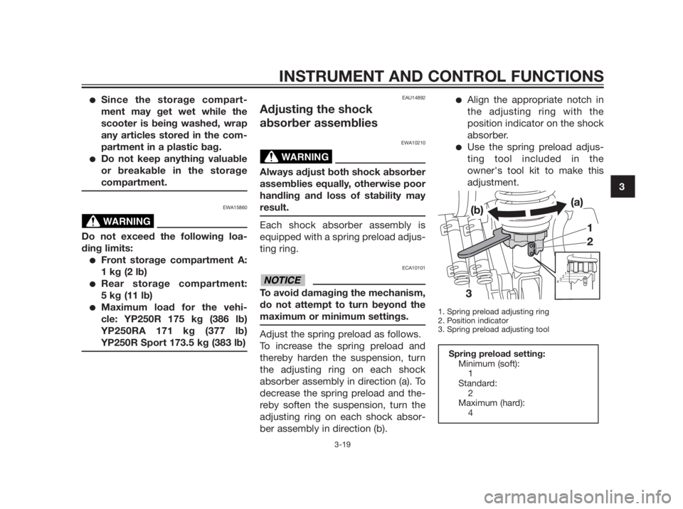 YAMAHA XMAX 250 2013 Owners Guide Since the storage compart-
ment may get wet while the
scooter is being washed, wrap
any articles stored in the com-
partment in a plastic bag.
Do not keep anything valuable
or breakable in the stora