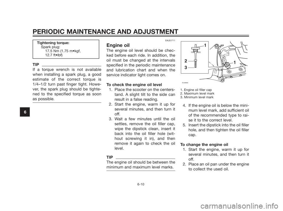 YAMAHA XMAX 250 2012  Owners Manual TIP
If a torque wrench is not available
when installing a spark plug, a good
estimate of the correct torque is
1/4–1/2 turn past finger tight. Howe-
ver, the spark plug should be tighte-
ned to the 