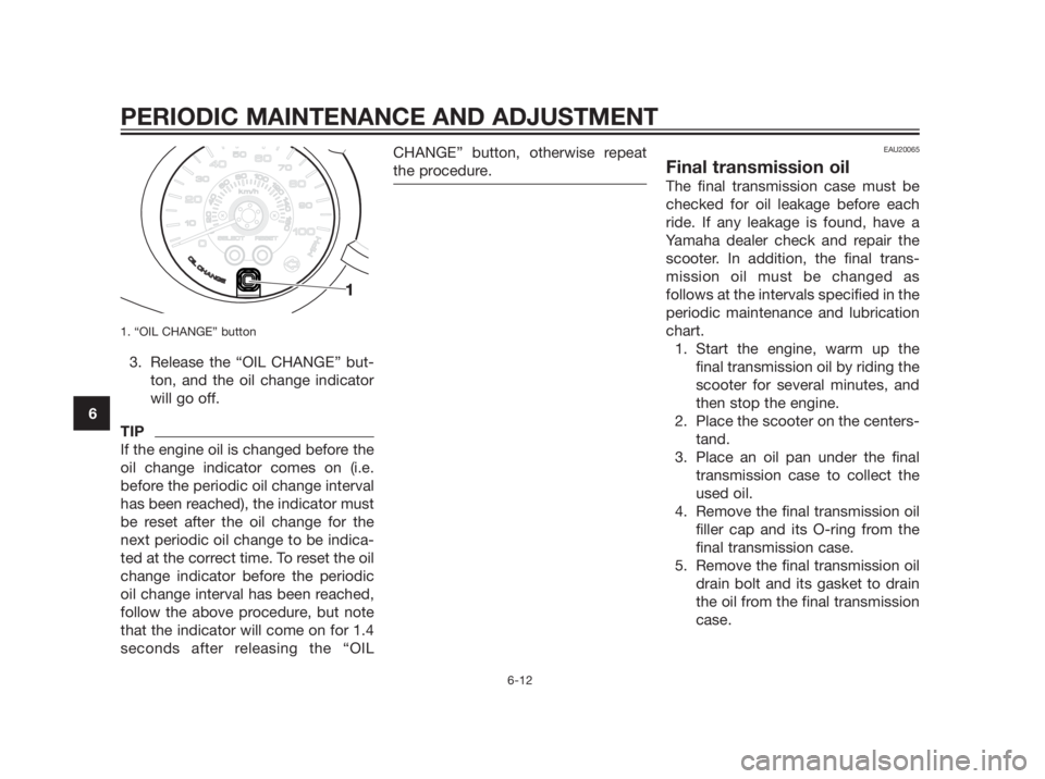 YAMAHA XMAX 250 2013  Owners Manual 1. “OIL CHANGE” button
3. Release the “OIL CHANGE” but-
ton, and the oil change indicator
will go off.
TIP
If the engine oil is changed before the
oil change indicator comes on (i.e.
before th