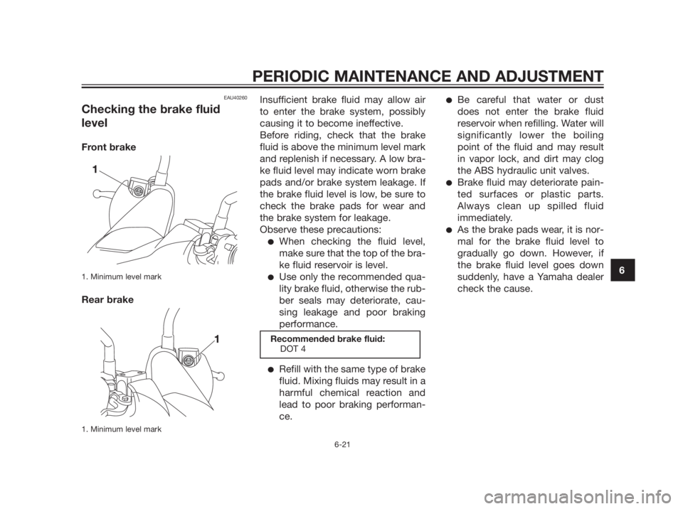 YAMAHA XMAX 250 2012 Repair Manual EAU40260
Checking the brake fluid
level
Front brake
1. Minimum level mark
Rear brake
1. Minimum level mark
Insufficient brake fluid may allow air
to enter the brake system, possibly
causing it to beco YAMAHA XMAX 250 2012 Repair Manual EAU40260
Checking the brake fluid
level
Front brake
1. Minimum level mark
Rear brake
1. Minimum level mark
Insufficient brake fluid may allow air
to enter the brake system, possibly
causing it to beco