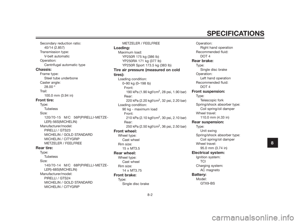 YAMAHA XMAX 250 2013 Manual Online Secondary reduction ratio:
40/14 (2.857)
Transmission type:
V-belt automatic
Operation:
Centrifugal automatic type
Chassis:Frame type:
Steel tube underbone
Caster angle:
28.00 º
Trail:
100.0 mm (3.94