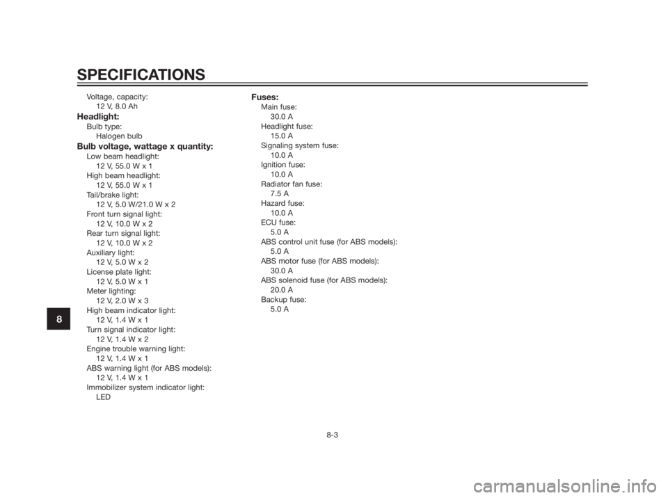 YAMAHA XMAX 250 2013 Manual Online Voltage, capacity:
12 V, 8.0 Ah
Headlight:Bulb type:
Halogen bulb
Bulb voltage, wattage x quantity:Low beam headlight:
12 V, 55.0 W x 1
High beam headlight:
12 V, 55.0 W x 1
Tail/brake light:
12 V, 5.