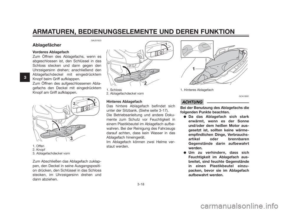 YAMAHA XMAX 250 2013  Betriebsanleitungen (in German) GAUS1623
Ablagefächer
Vorderes Ablagefach
Zum Öffnen des Ablagefachs, wenn es
abgeschlossen ist, den Schlüssel in das
Schloss stecken und dann gegen den
Uhrzeigersinn drehen; anschließend den
Abla