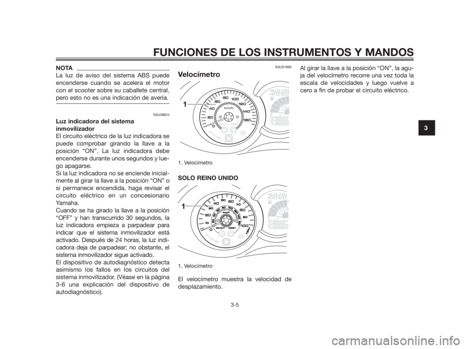 YAMAHA XMAX 250 2012  Manuale de Empleo (in Spanish) NOTA
La luz de aviso del sistema ABS puede
encenderse cuando se acelera el motor
con el scooter sobre su caballete central,
pero esto no es una indicación de avería.
SAU38624
Luz indicadora del sist