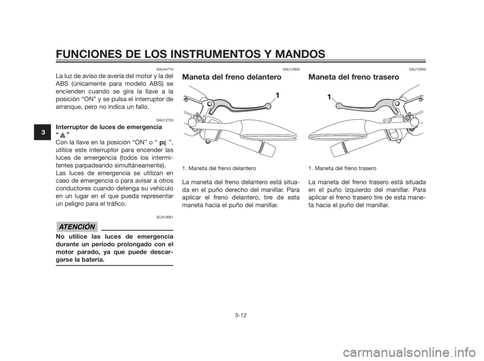 YAMAHA XMAX 250 2012  Manuale de Empleo (in Spanish) SAU44710
La luz de aviso de avería del motor y la del
ABS (únicamente para modelo ABS) se
encienden cuando se gira la llave a la
posición “ON” y se pulsa el interruptor de
arranque, pero no ind