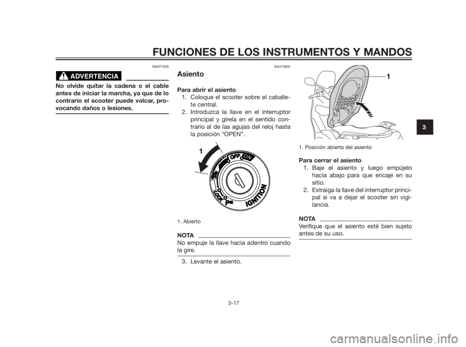 YAMAHA XMAX 250 2012  Manuale de Empleo (in Spanish) SWAT1020
No olvide quitar la cadena o el cable 
antes de iniciar la marcha, ya que de lo
contrario el scooter puede volcar, pro-
vocando daños o lesiones.
SAU13932
Asiento
Para abrir el asiento
1. Co