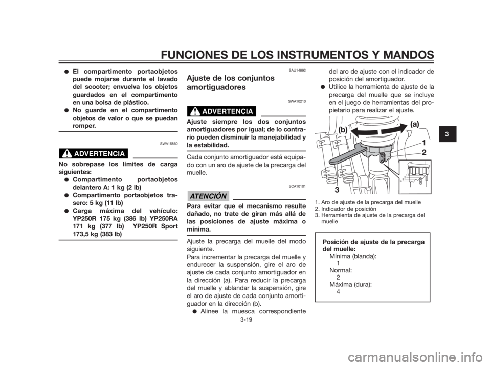 YAMAHA XMAX 250 2012  Manuale de Empleo (in Spanish) El compartimento portaobjetos
puede mojarse durante el lavado
del scooter; envuelva los objetos
guardados en el compartimento
en una bolsa de plástico.
No guarde en el compartimento
objetos de valo