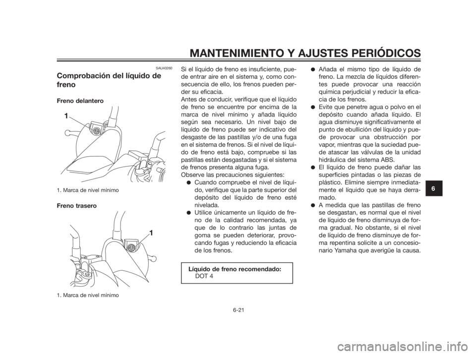 YAMAHA XMAX 250 2012  Manuale de Empleo (in Spanish) SAU40260
Comprobación del líquido de
freno
Freno delantero
1. Marca de nivel mínimo
Freno trasero
1. Marca de nivel mínimo
Si el líquido de freno es insuficiente, pue-
de entrar aire en el sistem