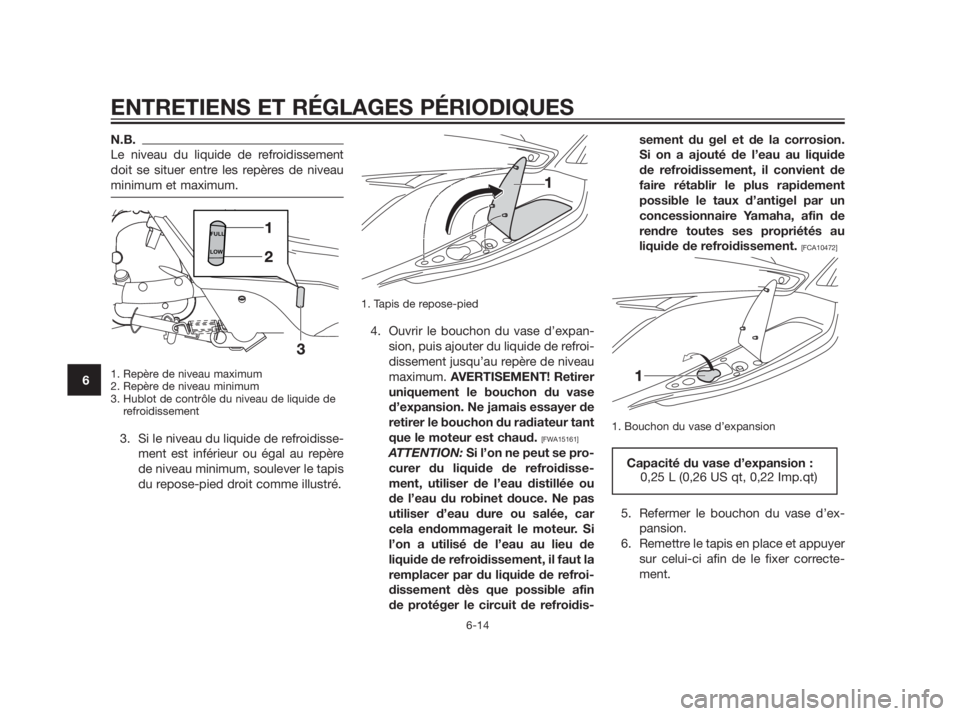 YAMAHA XMAX 250 2013  Notices Demploi (in French) N.B.
Le niveau du liquide de refroidissement
doit se situer entre les repères de niveau
minimum et maximum.
1. Repère de niveau maximum
2. Repère de niveau minimum
3. Hublot de contrôle du niveau 