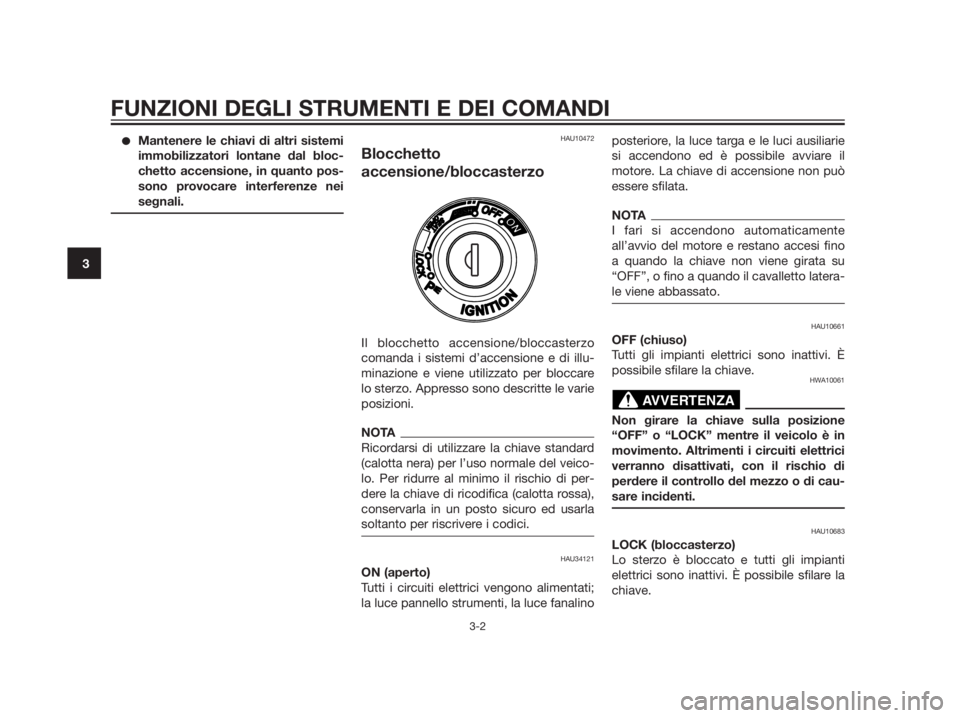 YAMAHA XMAX 250 2012  Manuale duso (in Italian) Mantenere le chiavi di altri sistemi 
immobilizzatori lontane dal bloc-
chetto accensione, in quanto pos-
sono provocare interferenze nei
segnali.
HAU10472
Blocchetto 
accensione/bloccasterzo
Il bloc