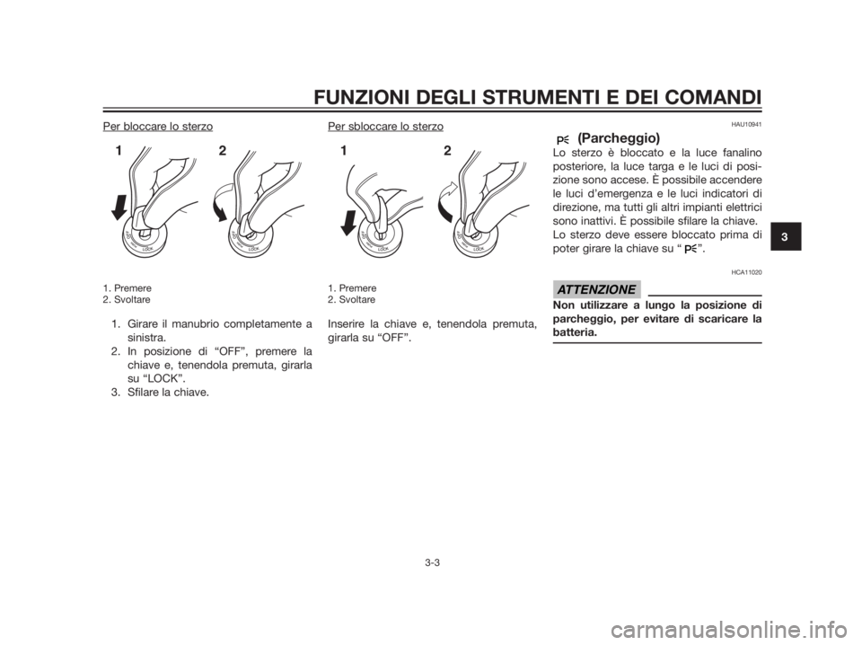 YAMAHA XMAX 250 2013  Manuale duso (in Italian) Per bloccare lo sterzo
1. Premere
2. Svoltare
1. Girare il manubrio completamente a
sinistra.
2. In posizione di “OFF”, premere la
chiave e, tenendola premuta, girarla
su “LOCK”.
3. Sfilare la