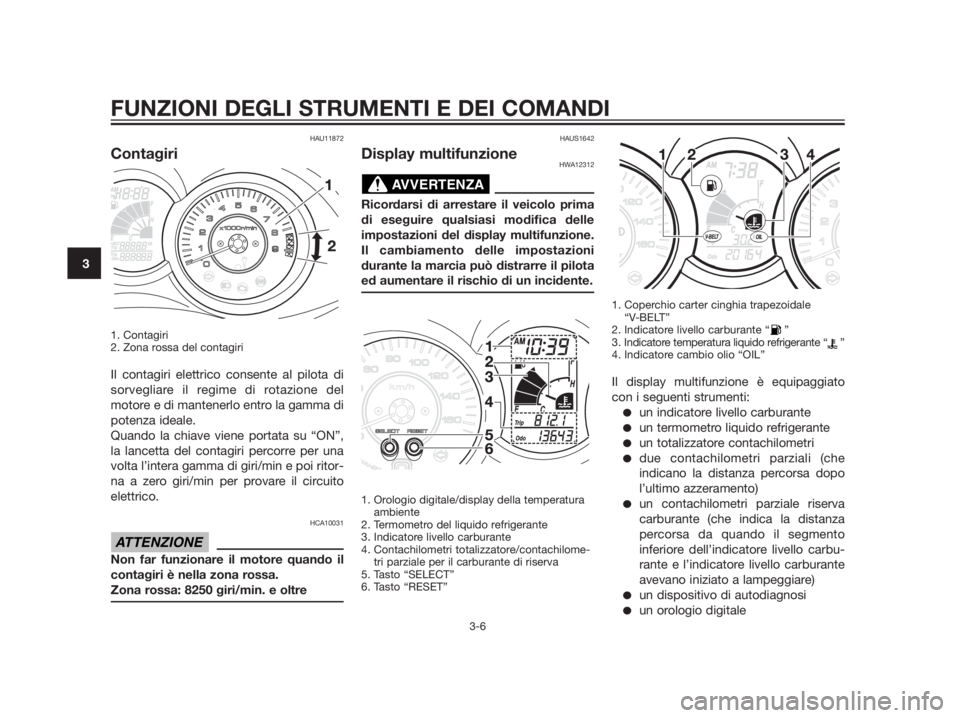 YAMAHA XMAX 250 2013  Manuale duso (in Italian) HAU11872
Contagiri
1. Contagiri 
2. Zona rossa del contagiri
Il contagiri elettrico consente al pilota di
sorvegliare il regime di rotazione del
motore e di mantenerlo entro la gamma di
potenza ideale