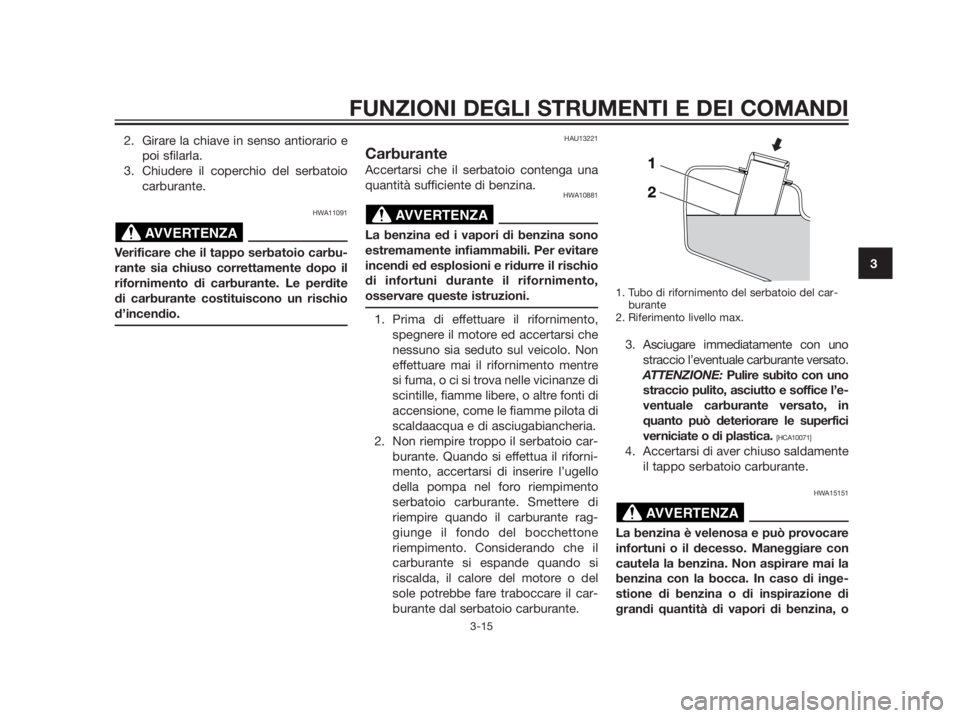 YAMAHA XMAX 250 2013  Manuale duso (in Italian) 2. Girare la chiave in senso antiorario e
poi sfilarla.
3. Chiudere il coperchio del serbatoio
carburante.
HWA11091
Verificare che il tappo serbatoio carbu-
rante sia chiuso correttamente dopo il
rifo