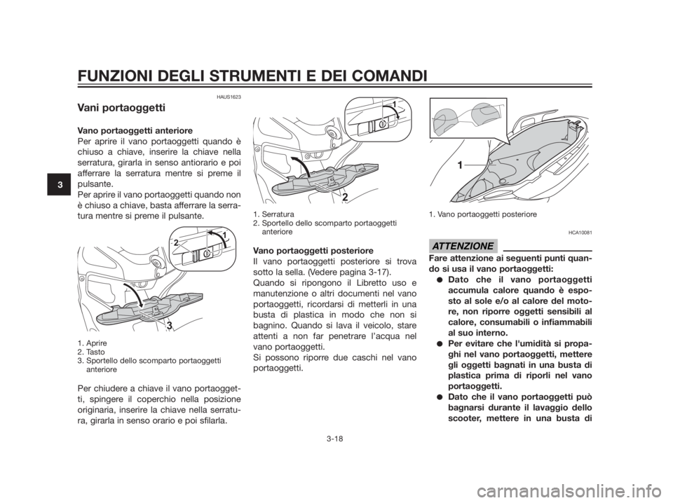 YAMAHA XMAX 250 2013  Manuale duso (in Italian) HAUS1623
Vani portaoggetti
Vano portaoggetti anteriore
Per aprire il vano portaoggetti quando è
chiuso a chiave, inserire la chiave nella
serratura, girarla in senso antiorario e poi
afferrare la ser