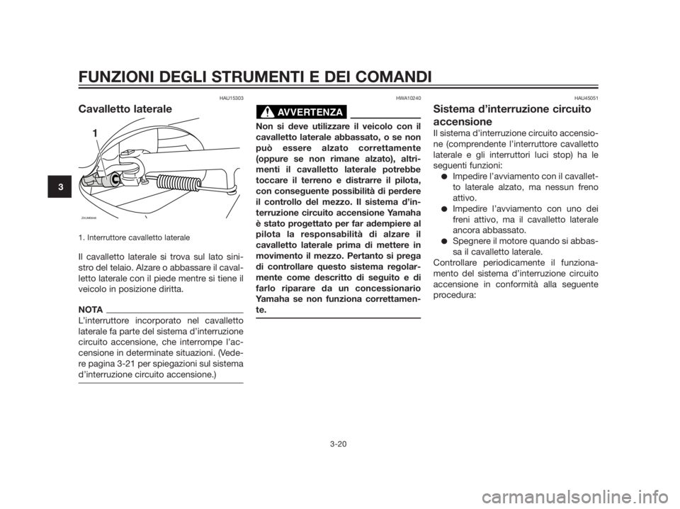 YAMAHA XMAX 250 2013  Manuale duso (in Italian) HAU15303
Cavalletto laterale
1. Interruttore cavalletto laterale
Il cavalletto laterale si trova sul lato sini-
stro del telaio. Alzare o abbassare il caval-
letto laterale con il piede mentre si tien