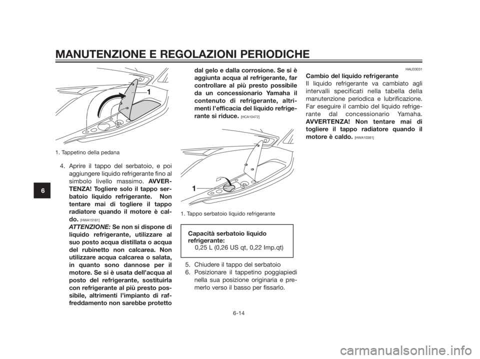 YAMAHA XMAX 250 2013  Manuale duso (in Italian) 1. Tappetino della pedana
4. Aprire il tappo del serbatoio, e poi
aggiungere liquido refrigerante fino al
simbolo livello massimo. AVVER-
TENZA! Togliere solo il tappo ser-
batoio liquido refrigerante