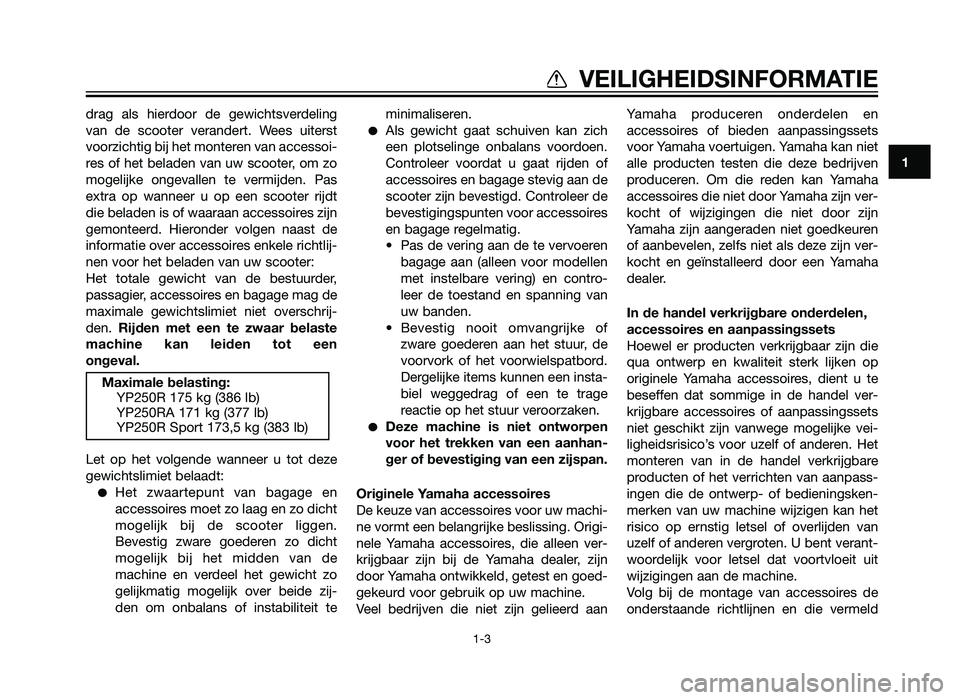 YAMAHA XMAX 250 2013  Instructieboekje (in Dutch) 1
VEILIGHEIDSINFORMATIE
1-3
drag als hierdoor de gewichtsverdeling
van de scooter verandert. Wees uiterst
voorzichtig bij het monteren van accessoi-
res of het beladen van uw scooter, om zo
mogelijke 