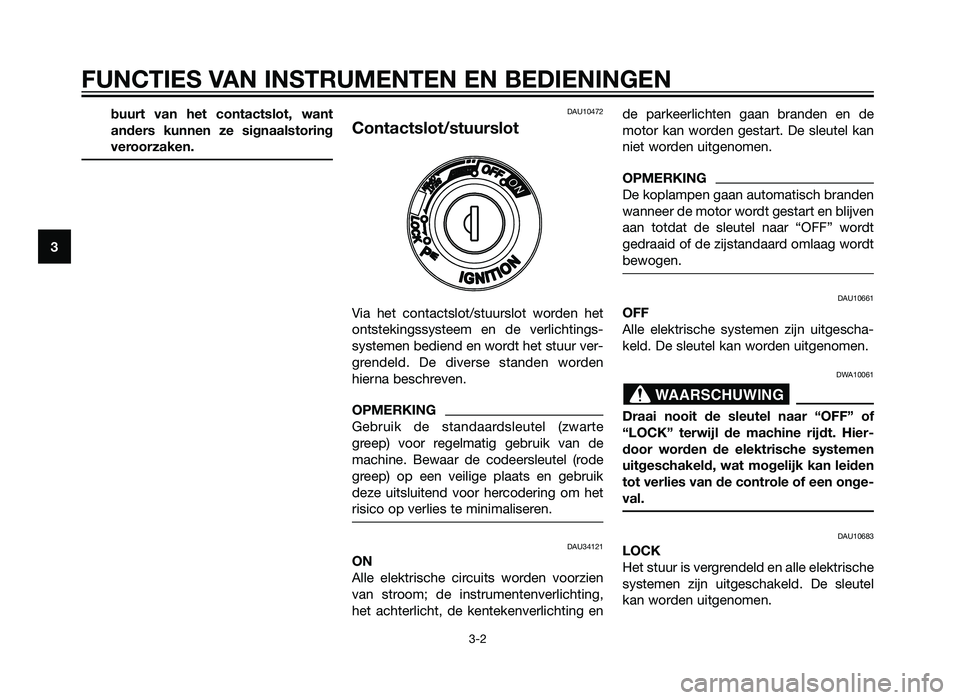 YAMAHA XMAX 250 2012  Instructieboekje (in Dutch) buurt van het contactslot, want
anders kunnen ze signaalstoring
veroorzaken.DAU10472
Contactslot/stuurslot
Via het contactslot/stuurslot worden het
ontstekingssysteem en de verlichtings-
systemen bedi