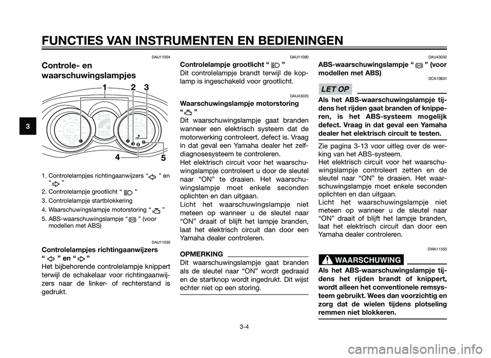 YAMAHA XMAX 250 2013  Instructieboekje (in Dutch) DAU11004
Controle- en
waarschuwingslampjes
1. Controlelampjes richtingaanwijzers “ ” en“”
2. Controlelampje grootlicht “ ”
3. Controlelampje startblokkering
4. Waarschuwingslampje motorsto