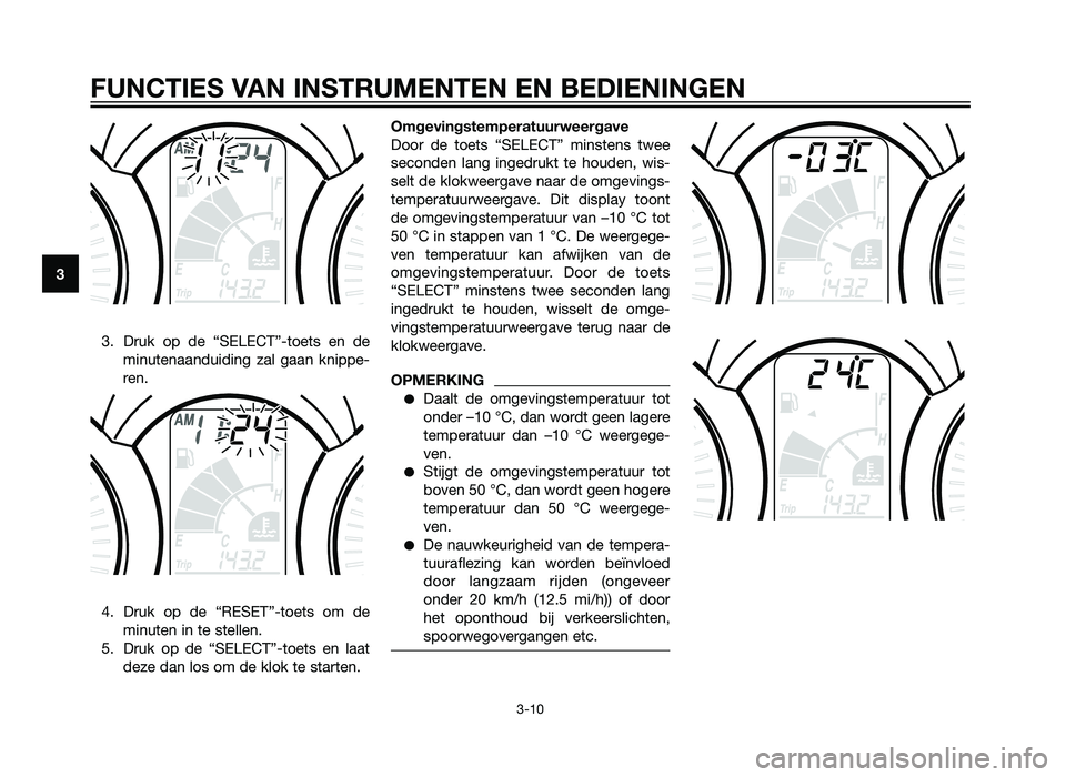 YAMAHA XMAX 250 2013  Instructieboekje (in Dutch) 3. Druk op de “SELECT”-toets en deminutenaanduiding zal gaan knippe-
ren.
4. Druk op de “RESET”-toets om de minuten in te stellen.
5. Druk op de “SELECT”-toets en laat deze dan los om de k