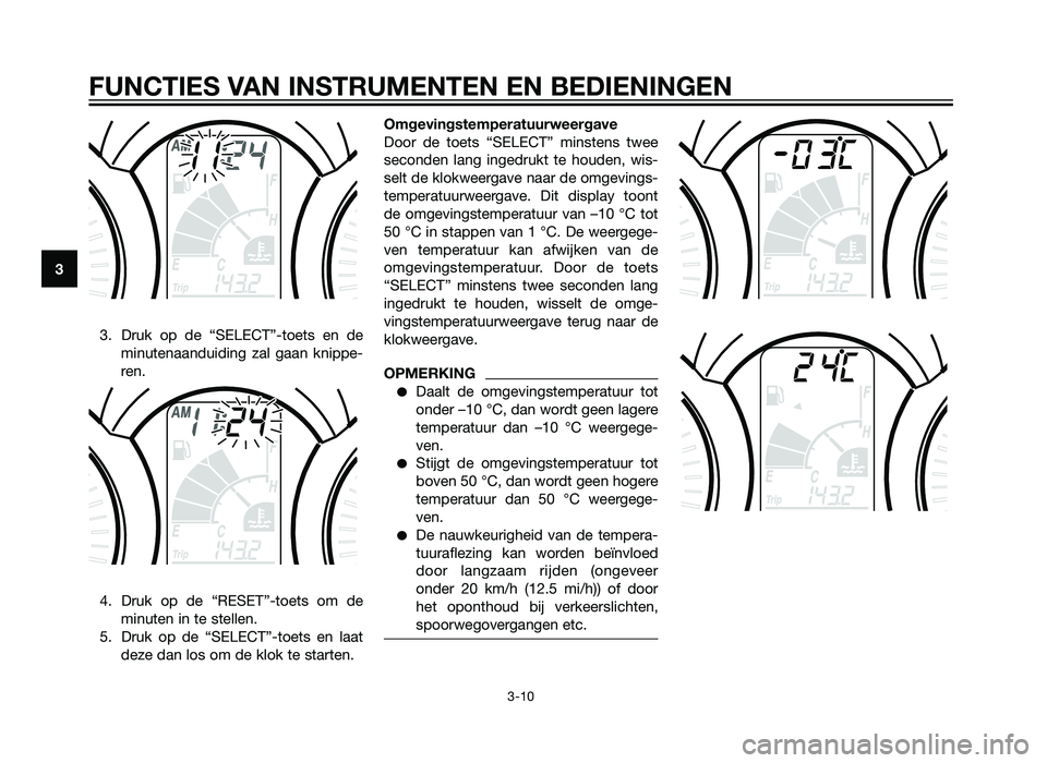 YAMAHA XMAX 250 2012  Instructieboekje (in Dutch) 3. Druk op de “SELECT”-toets en deminutenaanduiding zal gaan knippe-
ren.
4. Druk op de “RESET”-toets om de minuten in te stellen.
5. Druk op de “SELECT”-toets en laat deze dan los om de k